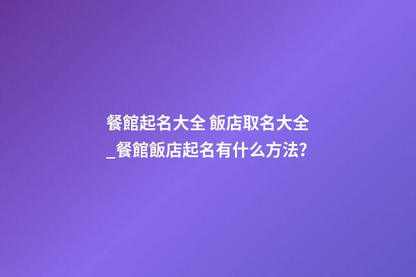 餐館起名大全 飯店取名大全_餐館飯店起名有什么方法？-第1張-店鋪起名-玄機派